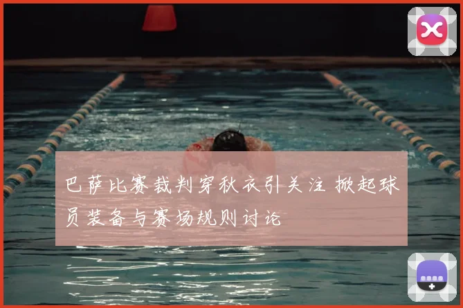 巴萨比赛裁判穿秋衣引关注 掀起球员装备与赛场规则讨论