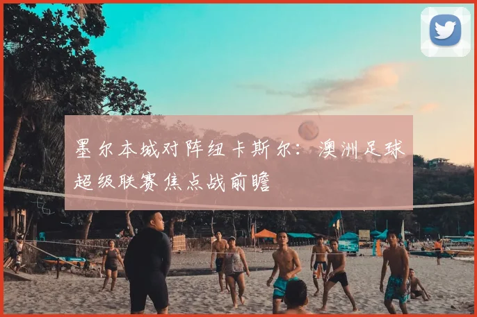 墨尔本城对阵纽卡斯尔:澳洲足球超级联赛焦点战前瞻