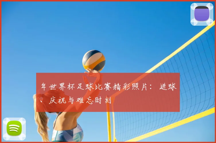 年世界杯足球比赛精彩照片：进球、庆祝与难忘时刻