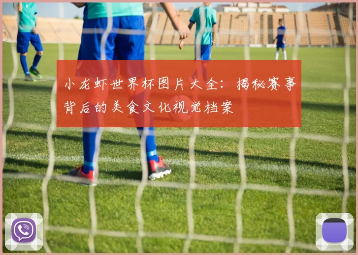 小龙虾世界杯图片大全：揭秘赛事背后的美食文化视觉档案