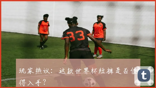 玩家热议：这款世界杯短裤是否值得入手？